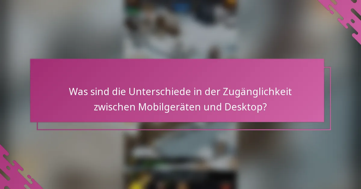 Was sind die Unterschiede in der Zugänglichkeit zwischen Mobilgeräten und Desktop?